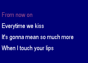 Everytime we kiss

lfs gonna mean so much more

When I touch your lips