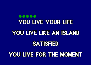 YOU LIVE YOUR LIFE

YOU LIVE LIKE AN ISLAND
SATISFIED
YOU LIVE FOR THE MOMENT