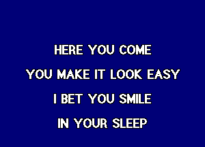 HERE YOU COME

YOU MAKE IT LOOK EASY
I BET YOU SMILE
IN YOUR SLEEP