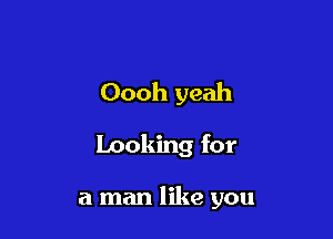 Oooh yeah

looking for

a man like you