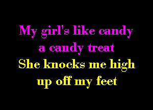 My girl's like candy
a candy ireat

She knocks me high
up 0H my feet