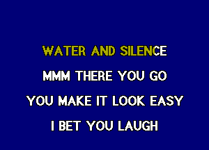 WATER AND SILENCE

MMM THERE YOU GO
YOU MAKE IT LOOK EASY
I BET YOU LAUGH