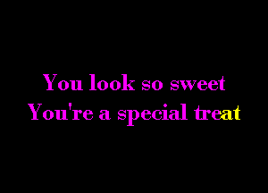 You look so sweet

Y ou're a special treat