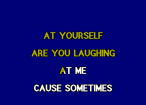 AT YOURSELF

ARE YOU LAUGHING
AT ME
CAUSE SOMETIMES