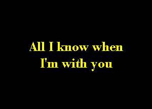 All I know when

I'm With you