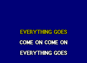 EVERYTHING GOES
COME ON COME ON
EVERYTHING GOES