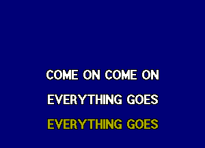 COME ON COME ON
EVERYTHING GOES
EVERYTHING GOES