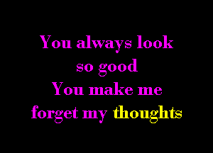 You always look
so good
You make me

forget my thoughts