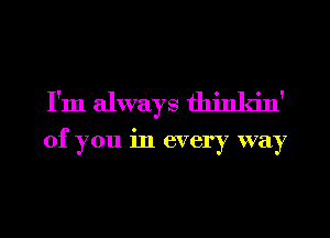 I'm always thinkin'

of you in every way