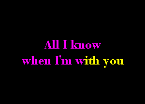 All I know

when I'm With you