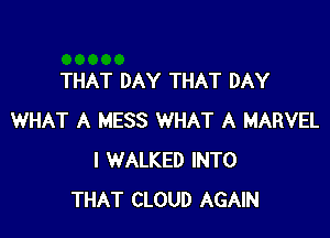 THAT DAY THAT DAY

WHAT A MESS WHAT A MARVEL
I WALKED INTO
THAT CLOUD AGAIN