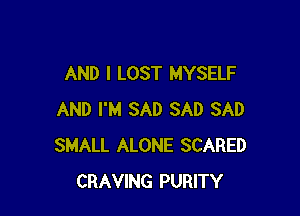 AND I LOST MYSELF

AND I'M SAD SAD SAD
SMALL ALONE SCARED
CRAVING PURITY