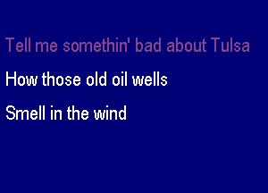 How those old oil wells

Smell in the wind