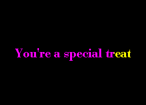 Y ou're a special treat