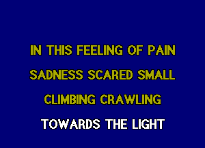 IN THIS FEELING OF PAIN

SADNESS SCARED SMALL
CLIMBING CRAWLING
TOWARDS THE LIGHT