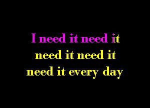 I need it need it
need it need it

need it every day

Q