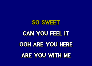 SO SWEET

CAN YOU FEEL IT
00H ARE YOU HERE
ARE YOU WITH ME