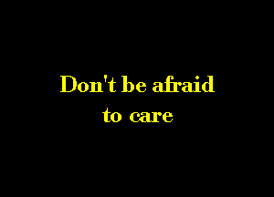 Don't be afraid

to care
