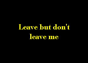 Leave but don't

leave me