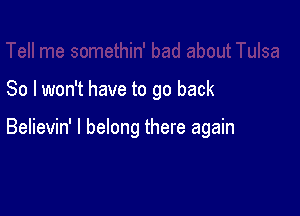 So I won't have to go back

Believin' I belong there again