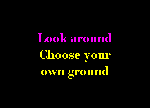 Look around

Choose your

own ground
