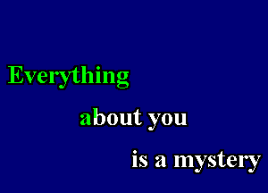 Everythmg

aboutyou

is a mystery