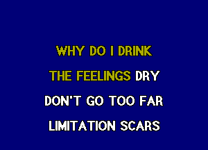 WHY DO I DRINK

THE FEELINGS DRY
DON'T GO T00 FAR
LIMITATION SCARS