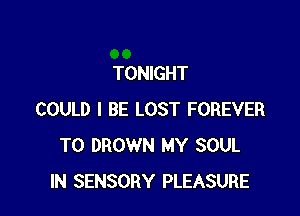 TONIGHT

COULD I BE LOST FOREVER
T0 DROWN MY SOUL
IN SENSORY PLEASURE