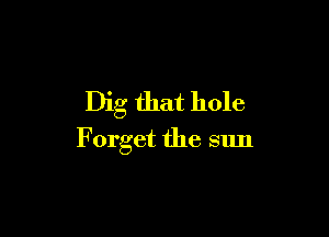 Dig that hole

Forget the sun