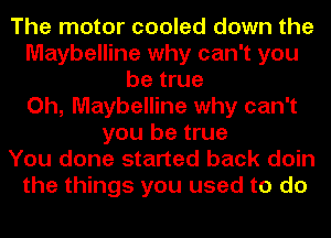 The motor cooled down the
Maybelline why can't you
be true
Oh, Maybelline why can't
you be true
You done started back doin
the things you used to do