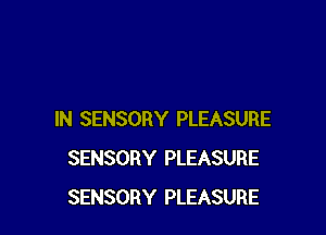 IN SENSORY PLEASURE
SENSORY PLEASURE
SENSORY PLEASURE