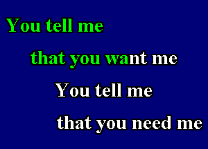 You tell me
that you want me

You tell me

that you need me