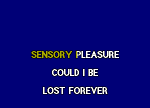 SENSORY PLEASURE
COULD I BE
LOST FOREVER