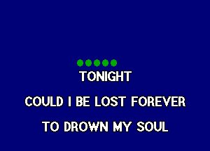 TONIGHT
COULD I BE LOST FOREVER
T0 DROWN MY SOUL