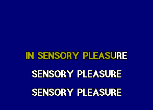 IN SENSORY PLEASURE
SENSORY PLEASURE
SENSORY PLEASURE