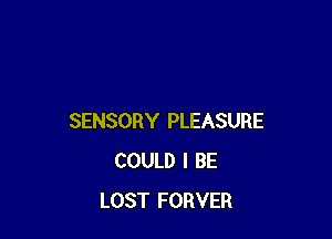 SENSORY PLEASURE
COULD I BE
LOST FORVER
