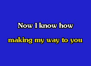 Now 1 know how

making my way to you