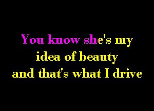 You know She's my
idea of beauty
and that's What I drive