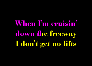 When I'm cruisin'
down the freeway

I don't get no lifts

g