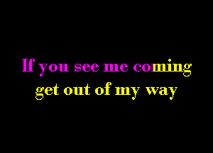 If you see me coming

get out of my way