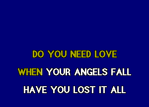 DO YOU NEED LOVE
WHEN YOUR ANGELS FALL
HAVE YOU LOST IT ALL
