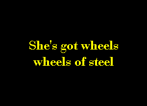 She's got wheels

wheels of steel