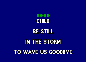 CHILD

BE STILL
IN THE STORM
T0 WAVE US GOODBYE