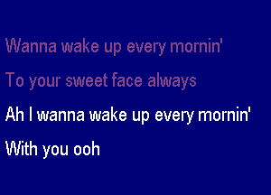 Ah I wanna wake up every mornin'
With you ooh