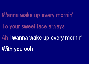 I wanna wake up every mornin'
With you ooh