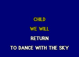 CHILD

WE WILL
RETURN
TO DANCE WITH THE SKY