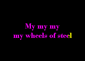 My my my

my wheels of steel