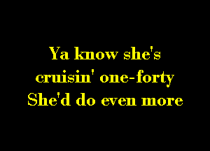 Y a know she's
cruisin' one-forty
She'd do even more

g