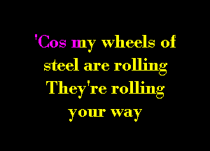 'Cos my wheels of

steel are rolling
They're rolling

your way

g