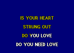 IS YOUR HEART

STRUNG OUT
DO YOU LOVE
DO YOU NEED LOVE